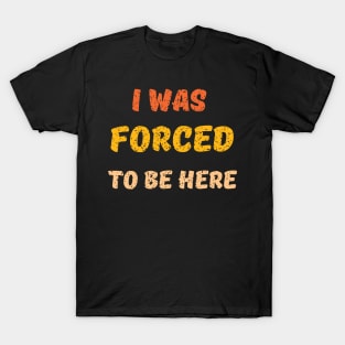 i was forced to be here T-Shirt